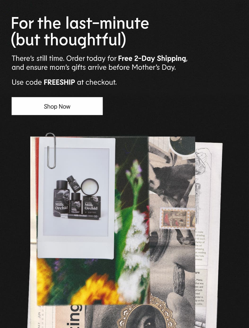 There’s still time. Order today for Free 2-Day Shipping, and ensure mom’s gifts arrive before Mother’s Day. Use code FREESHIP at checkout.