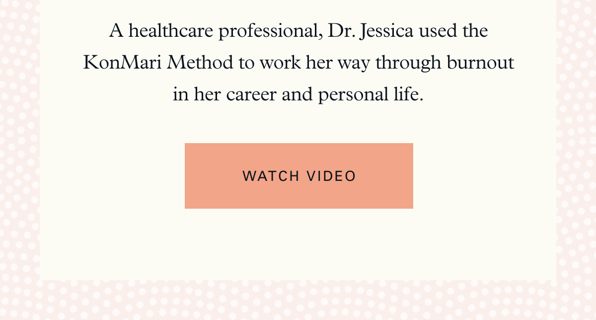 A healthcare professional, Dr. Jessica used the KonMari Method to work her way through burnout in her career and personal life.