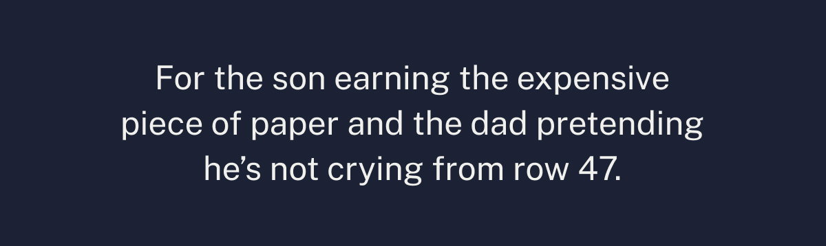 For the son earning the expensive piece of paper and the dad pretending he’s not crying from row 47.