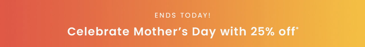 Ends Today! Celebrate Mother's Day with 25% off*