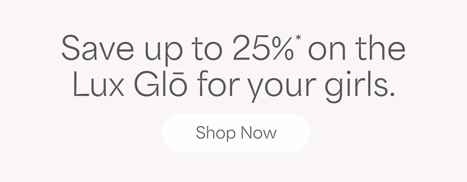 Save up to 25%* on the Lux Glō for your girls