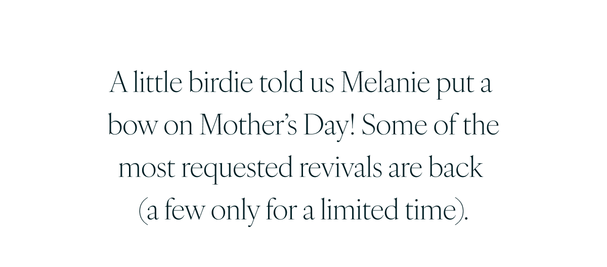 A little birdie told us Melanie put a bow on Mother’s Day! Some of the most requested revivals are back (a few only for a limited time).