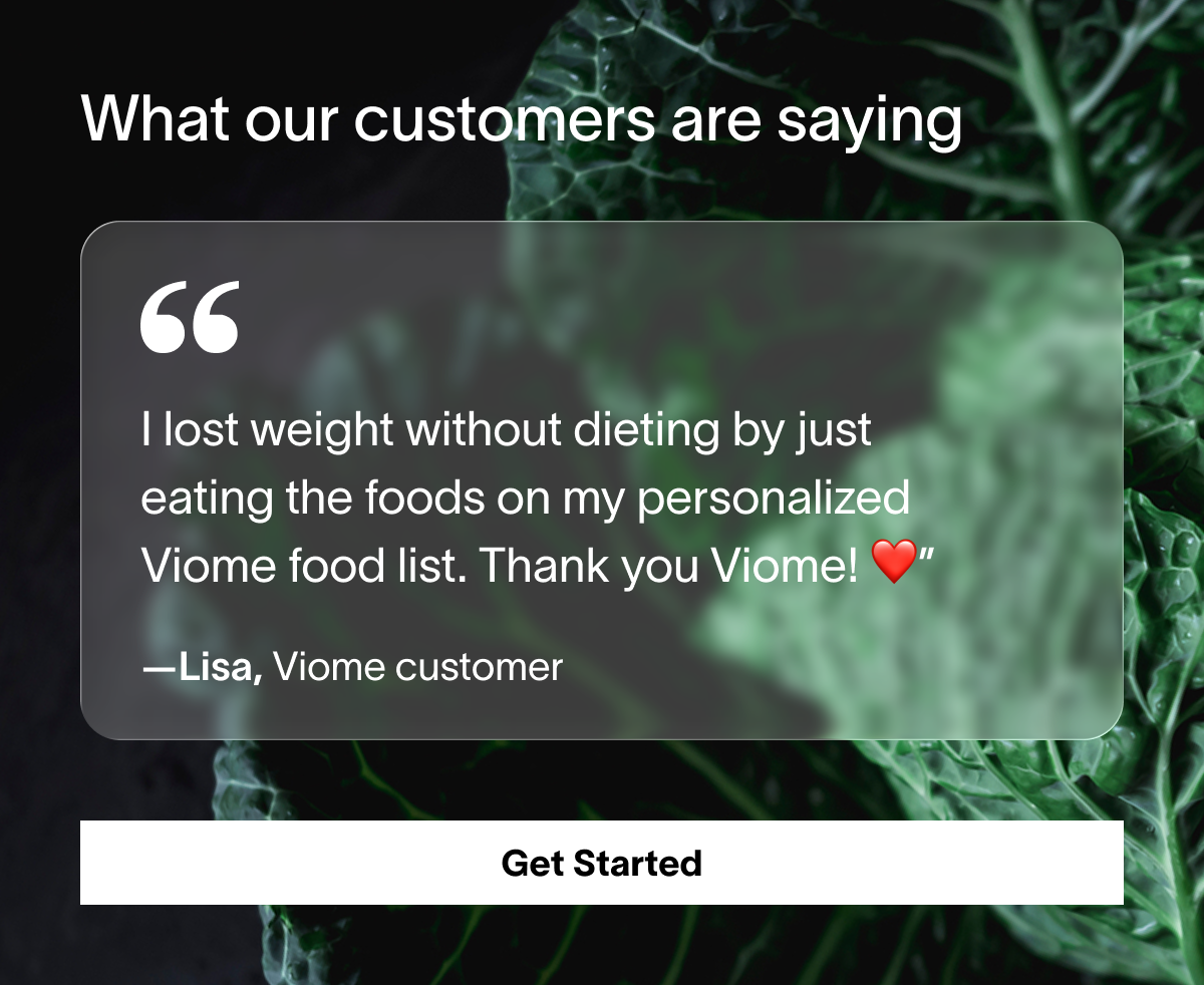 "I lost weight without dieting by just eating the foods on my personalized Viome food list. Thank you Viome! ❤️"