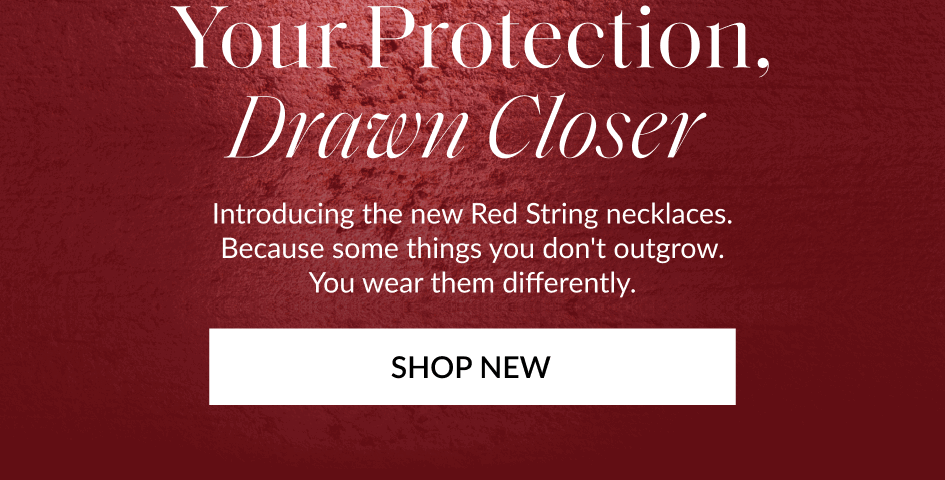 Your Protection, Drawn Closer Introducing the new Red String necklaces. Because some things you don't outgrow. You wear them differently. SHOP NEW