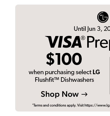 Until Jun 3, 2026. Get a 100 dollar Visa prepaid card when purchasing select LG Flushfit Dishwashers. Offer redeemable online only. Click to Shop Now  