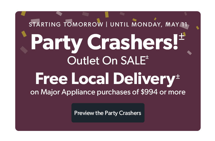 STARTING TOMORROW | UNTIL MONDAY, MAY 11. Party Crashers Outlet ON SALE. Free Local Delivery on Major Appliance purchases of 994 dollars or more. Click to shop Preview the Party Crashers