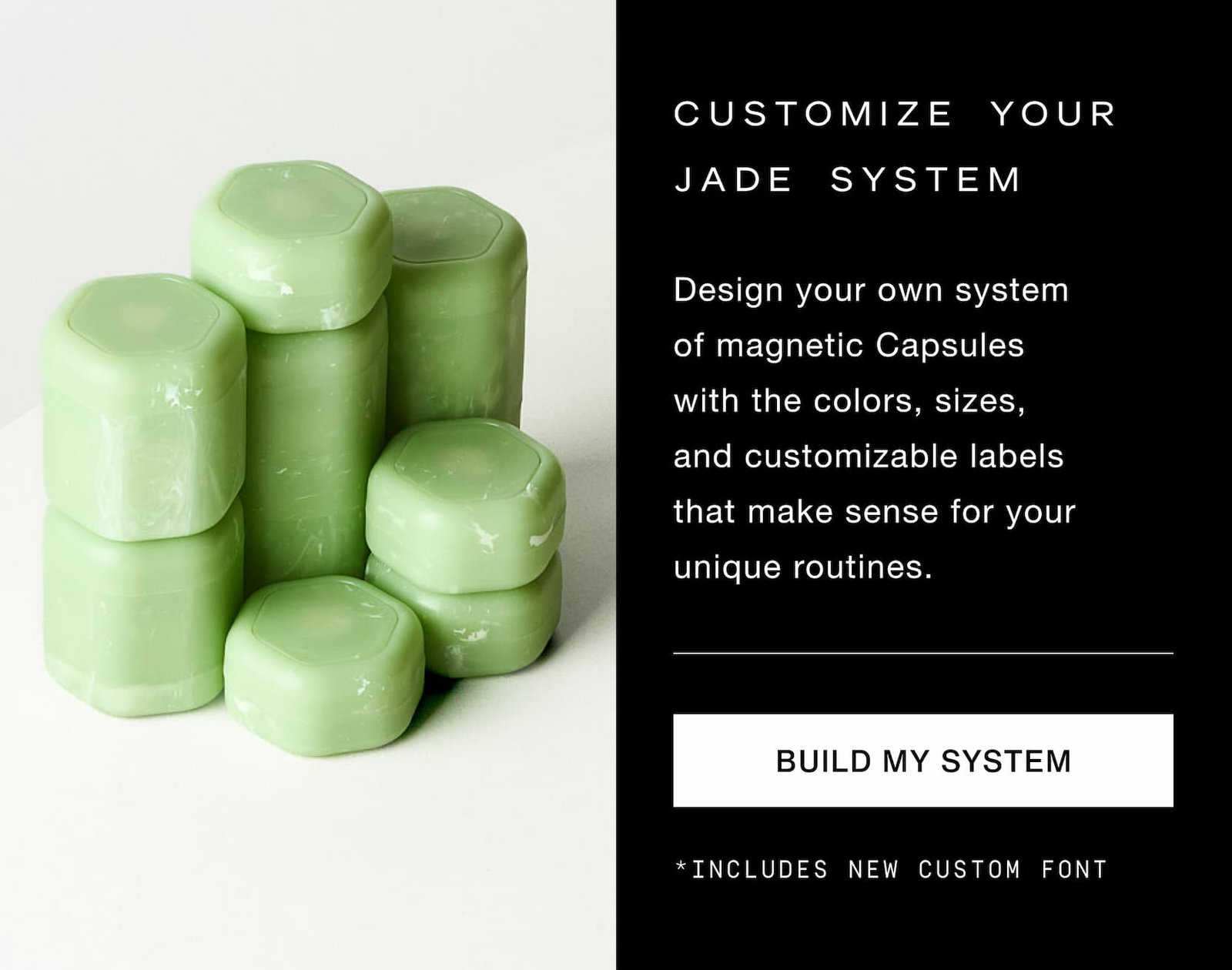 Click to customize your Jade system. Design your own system of magnetic Capsules with the colors, sizes, and customizable labels that make sense for your unique routines. Image of Jade Capsules.