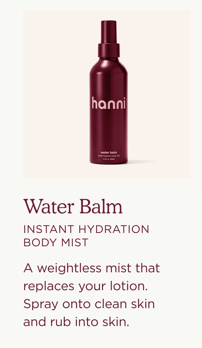 Water Balm — Instant Hydration Body Mist A weightless mist that replaces your lotion. Spray onto clean skin and rub into skin. 