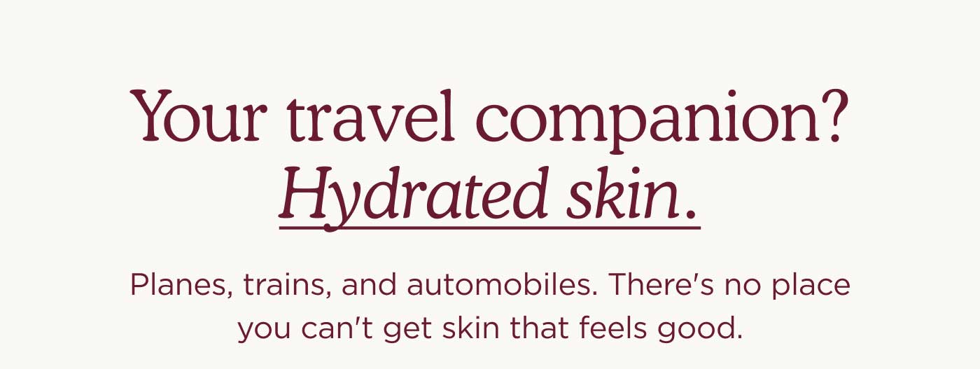 Your Travel Companion? Hydrated Skin.  Planes, trains, and automobiles. There's no place you can't get skin that feels good.  