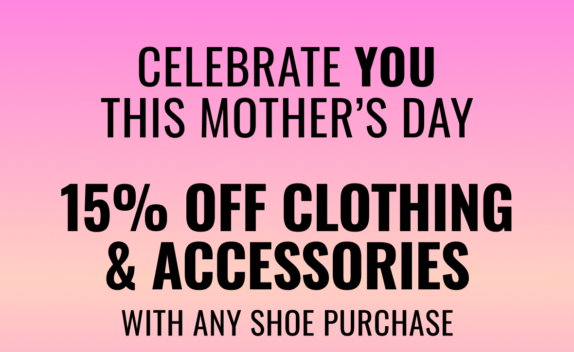 Celebrate You This Mother's Day | 15% off Clothing & Accessories With any Shoe Purchase