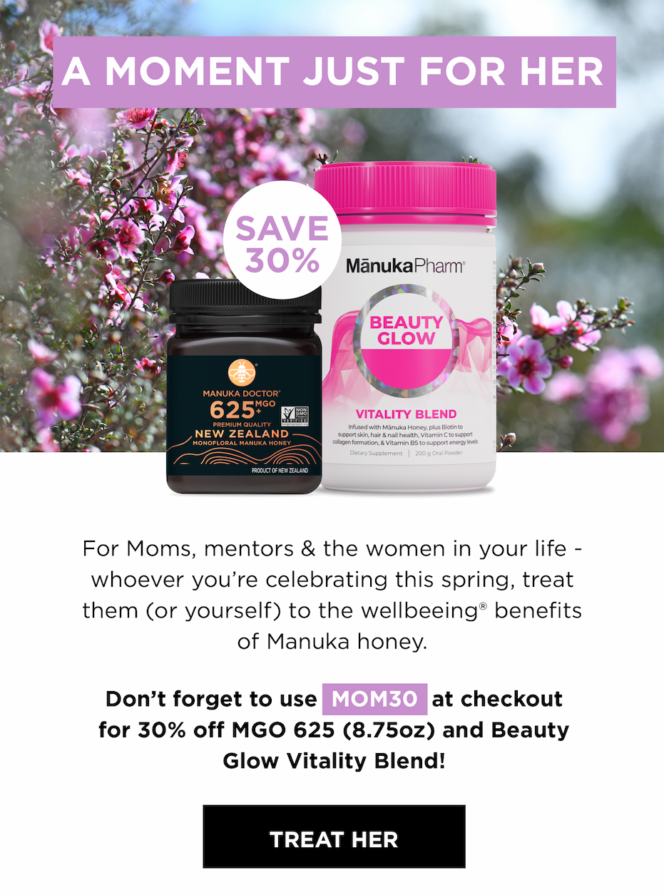 A MOMENT JUST FOR HER | SAVE 30% | For Moms, mentors & the women in your life - whoever you're celebrating this spring, treat them (or yourself) to the wellbeing® benefits of Manuka honey. Don't forget to use MOM30 at checkout for 30% off MGO 625 (8.75oz) and Beauty Glow Vitality Blend! | TREAT HER