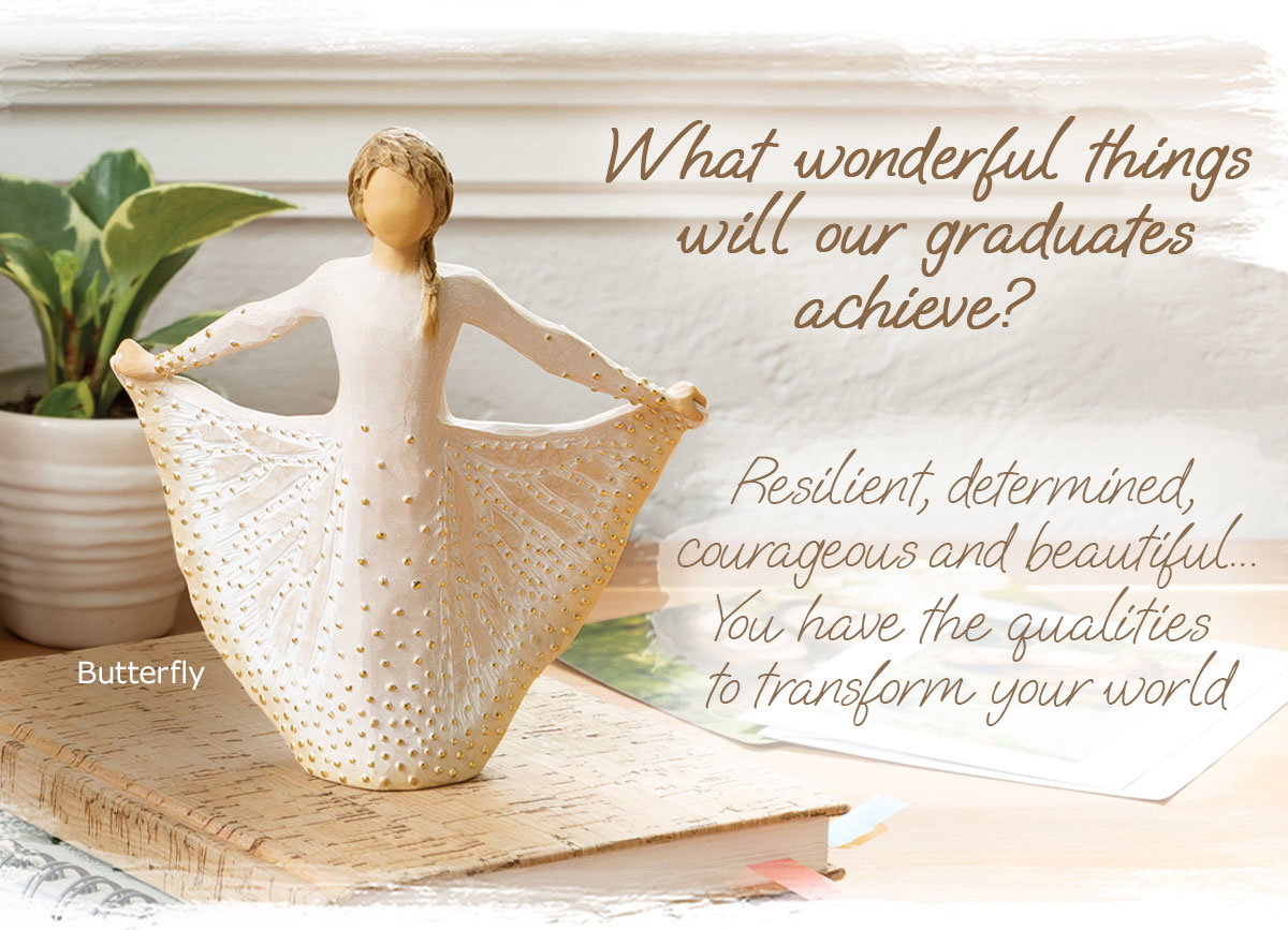 What wonderful things will our graduates achieve? Resilient, determined, courageous and beautiful… You have the qualities to transform your world. Butterfly Figure.