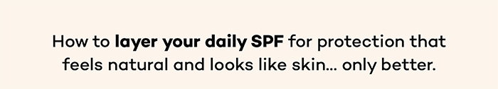 How to layer your daily SPF for protection that feels natural and looks like skin...only better.