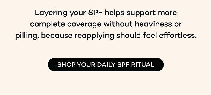 Layering your SPF helps support more complete coverage without heaviness or piling, because reapplying should feel effortless.