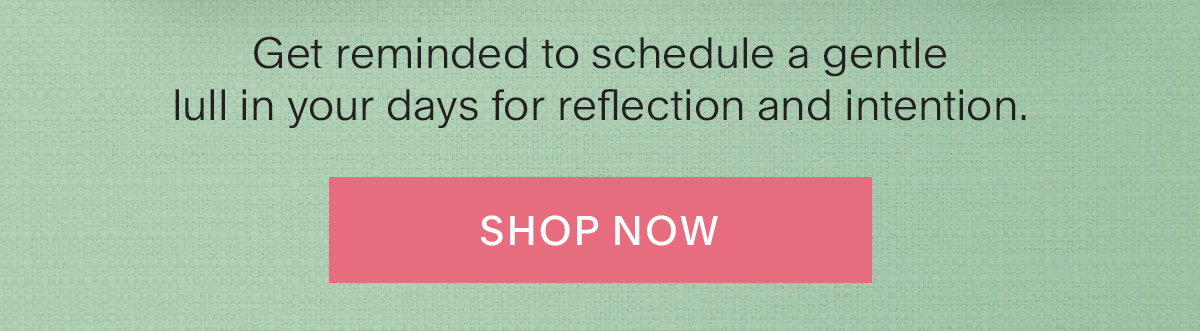 Get reminded to schedule a gentle lull in your days for reflection and intention. Shop Now.