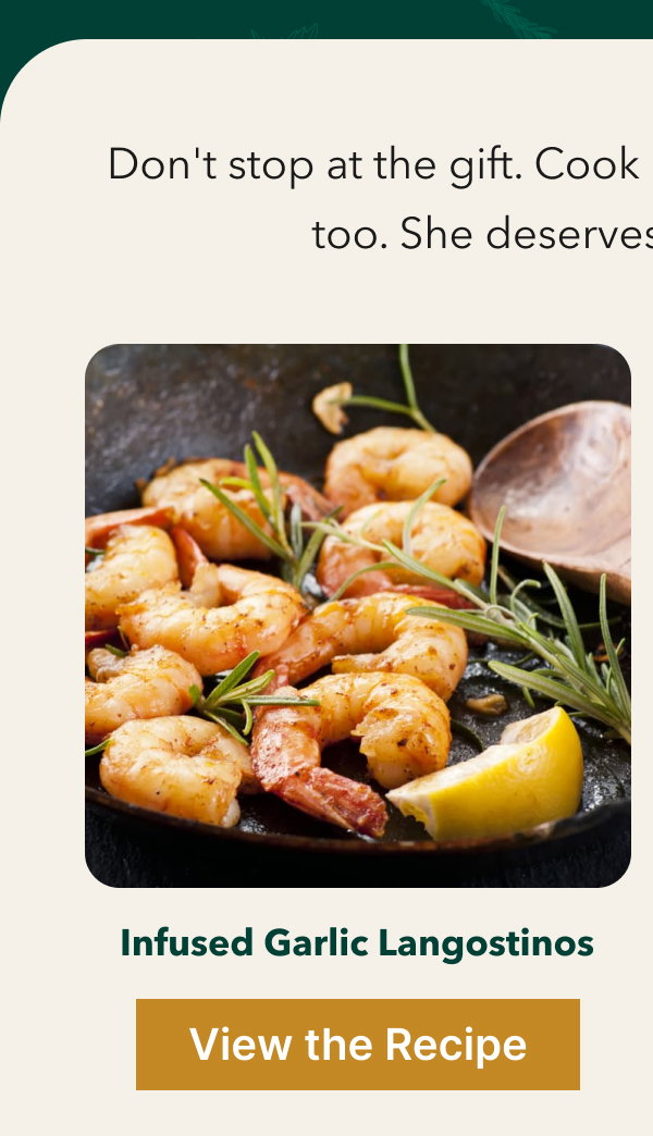 Don’t stop at the gift. Cook her an uforgettable dinner too. She deserves the whole night. Infused Garlic Langostinos [View the Recipe]