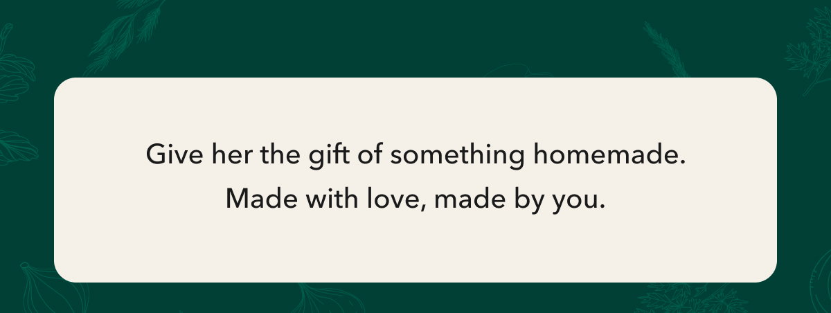Give her the gift of something homemade. Made with love, made by you. 