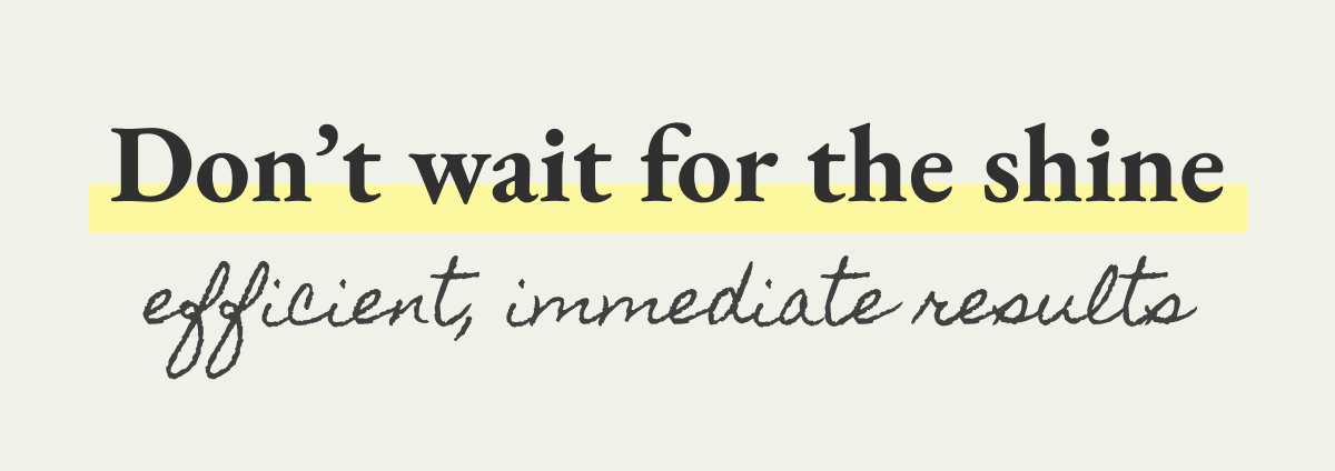 don't wait for the shine | efficient, immediate results
