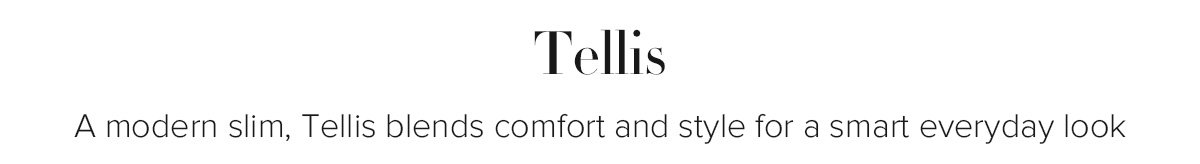 Tellis - A modern slim, Tellis blends comfort and style for a smart everyday look