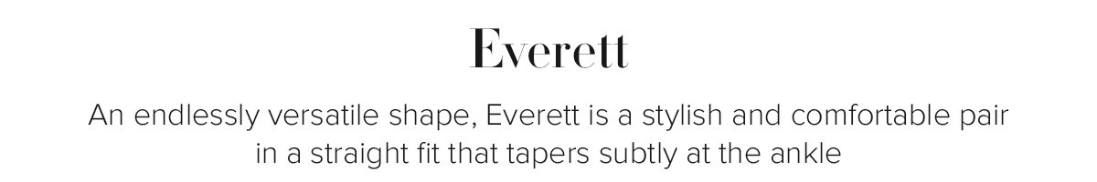 Everett - An endlessly versatile shape, Everett is a stylish and comfortable pair in a straight fir that tapers subtly at the ankle