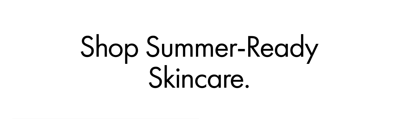 Shop Summer-Ready Skincare.