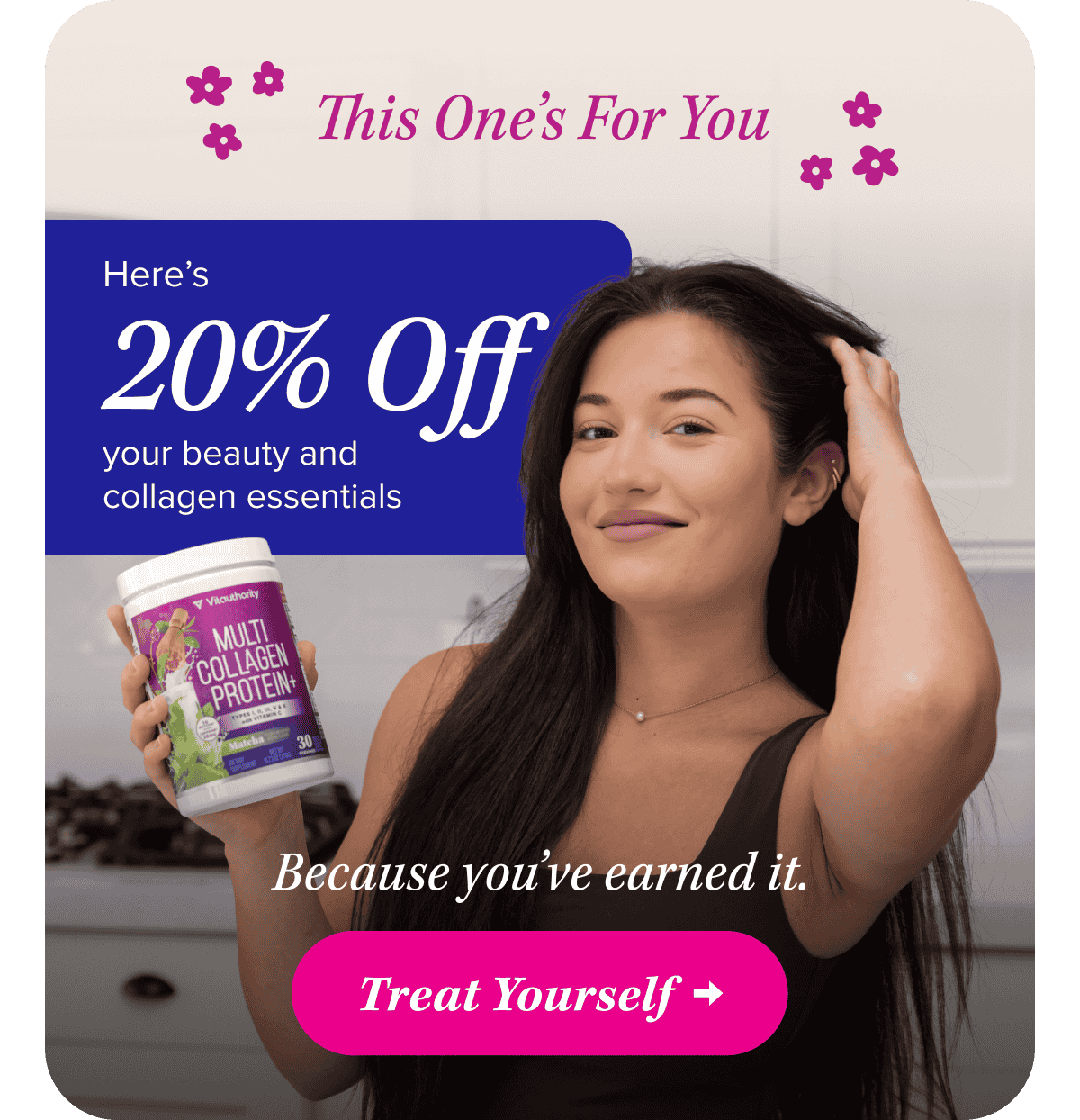 This One’s For You   Here’s 20% OFF your beauty and collagen essentials  Because you’ve earned it.    Treat Yourself