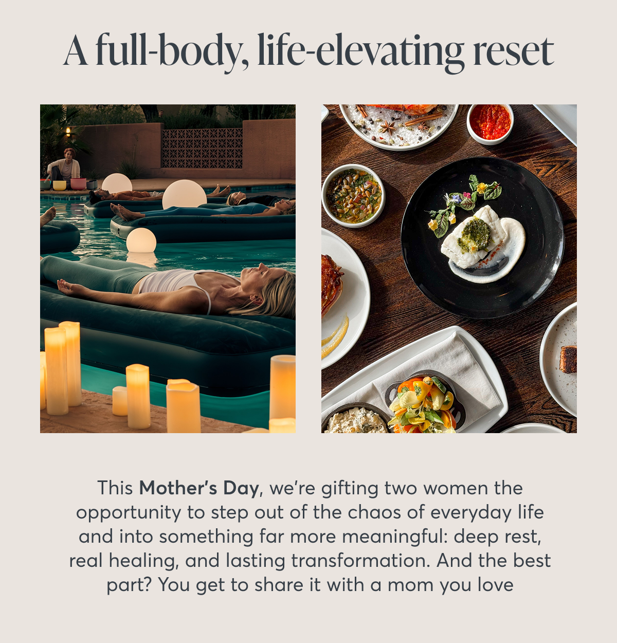 A full-body, life-elevating reset This Mother's Day, we're gifting two women the opportunity to step out of the chaos of everyday life and into something far more meaningful: deep rest, real healing, and lasting transformation. And the best part? You get to share it with a mom you love