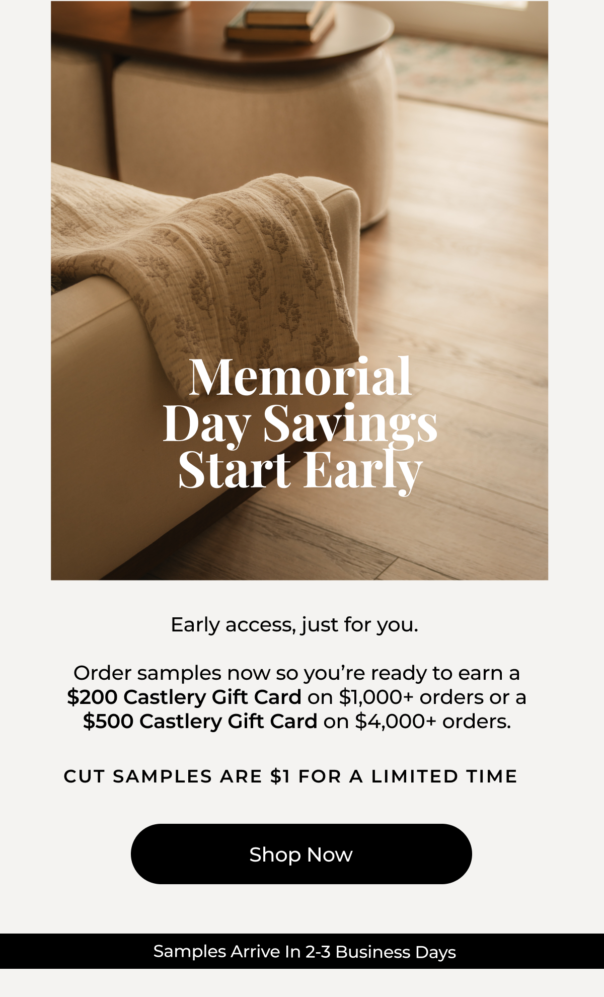 Memorial Day Savings Start Early. Early access, just for you.   Receive a $200 Castlery Gift Card on orders $1,000+  and $500 on orders $4,000+. Cut samples are $1 for a limited time. Shop Now.