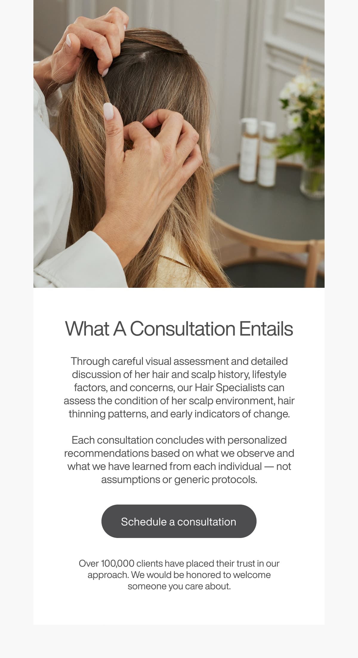 What A Consultation Entails - Through careful visual assessment and detailed discussion of her hair and scalp history, lifestyle factors, and concerns, our Hair Specialists can assess the quality of her scalp environment, hair thinning patterns, and early indicators of change. | [SCHEDULE A CONSULTATION]