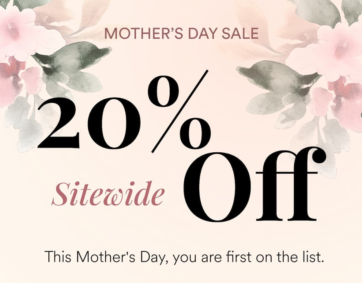 MOTHER’S DAY SALE 20% Off Sitewide | This Mother's Day, you are first on the list.