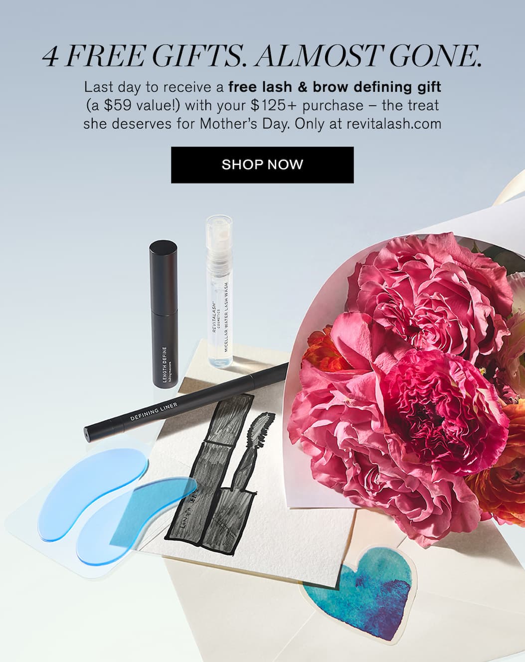 4 Free Gifts. Almost Gone. Last day to receive a free lash & brow defining gift (a $59 value!) with your $125+ purchase – the treat she deserves for Mother’s Day. Only at revitalash.com. SHOP NOW. 