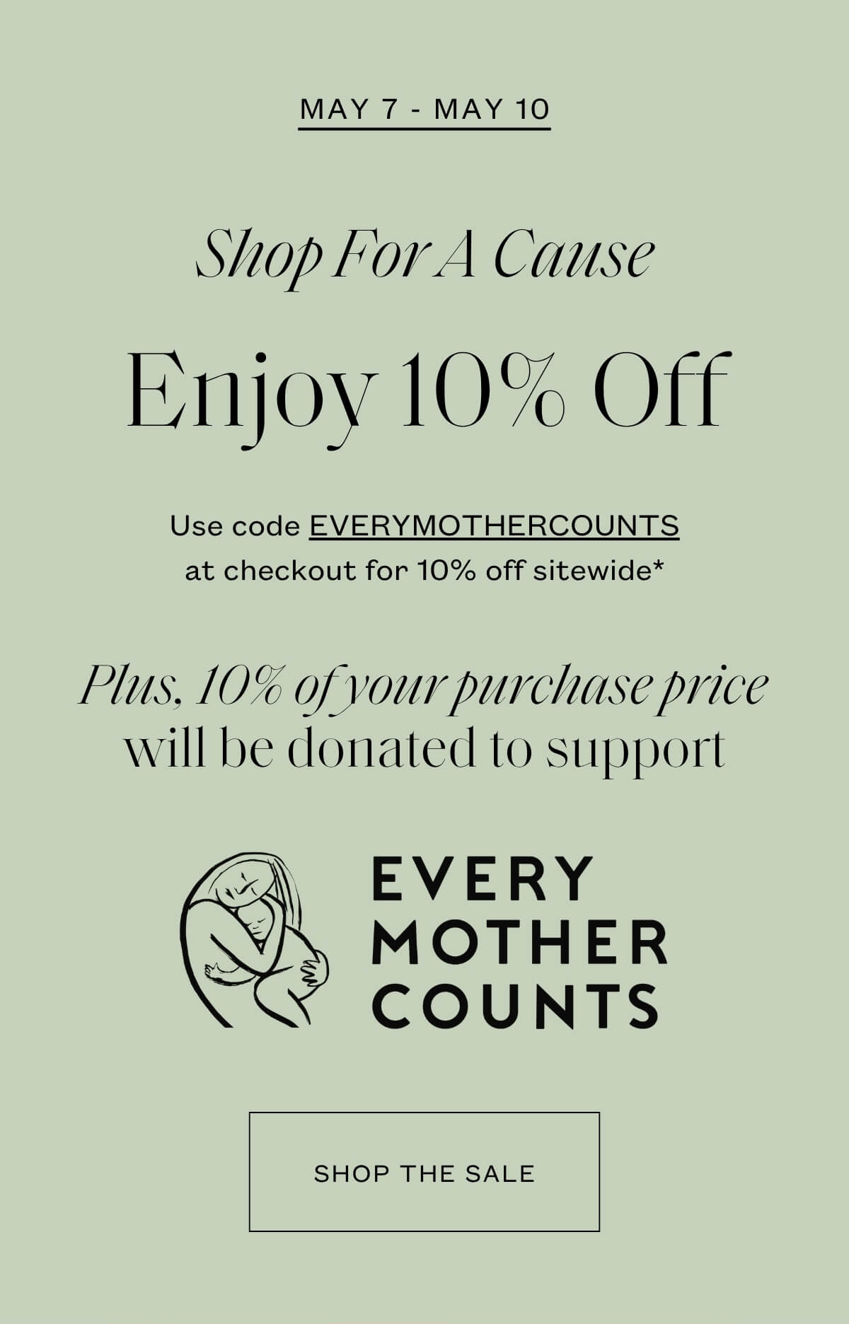 May 7-May 10 - Shop for a Cause - Enjoy 10% off - Plus, 10% of your purchase price will be donated to support Every Mother Counts - Shop the Sale