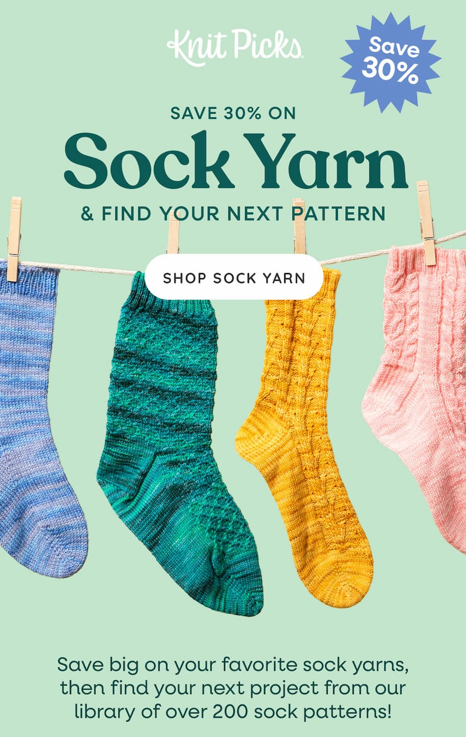 Image: Four colorful knit socks hanging from a clothesline. Text: Knit Picks. Save 30%. Save 30% on Sock Yarn & Find Your Next Pattern. Shop Sock Yarn. Save big on your favorite sock yarns, then find your next project from our library of over 200 sock patterns! >>