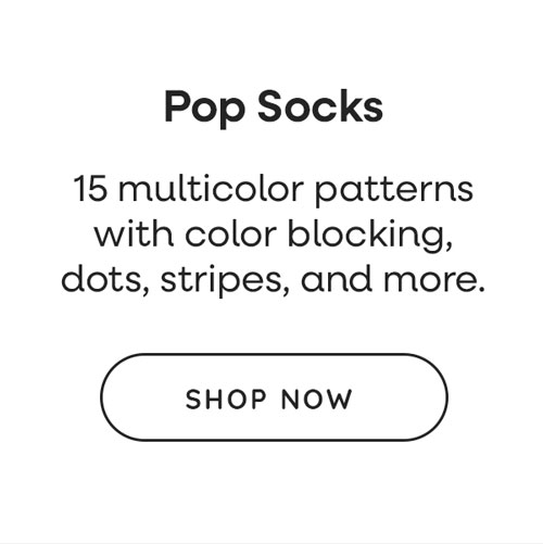 Pop Socks. 15 multicolor patterns with color blocking, dots, stripes, and more. Shop Now >>
