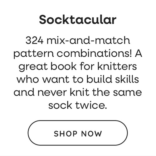 Socktacular. 324 mix-and-match pattern combinations! A great book for knitters who want to build skills and never knit the same sock twice. Shop Now >>