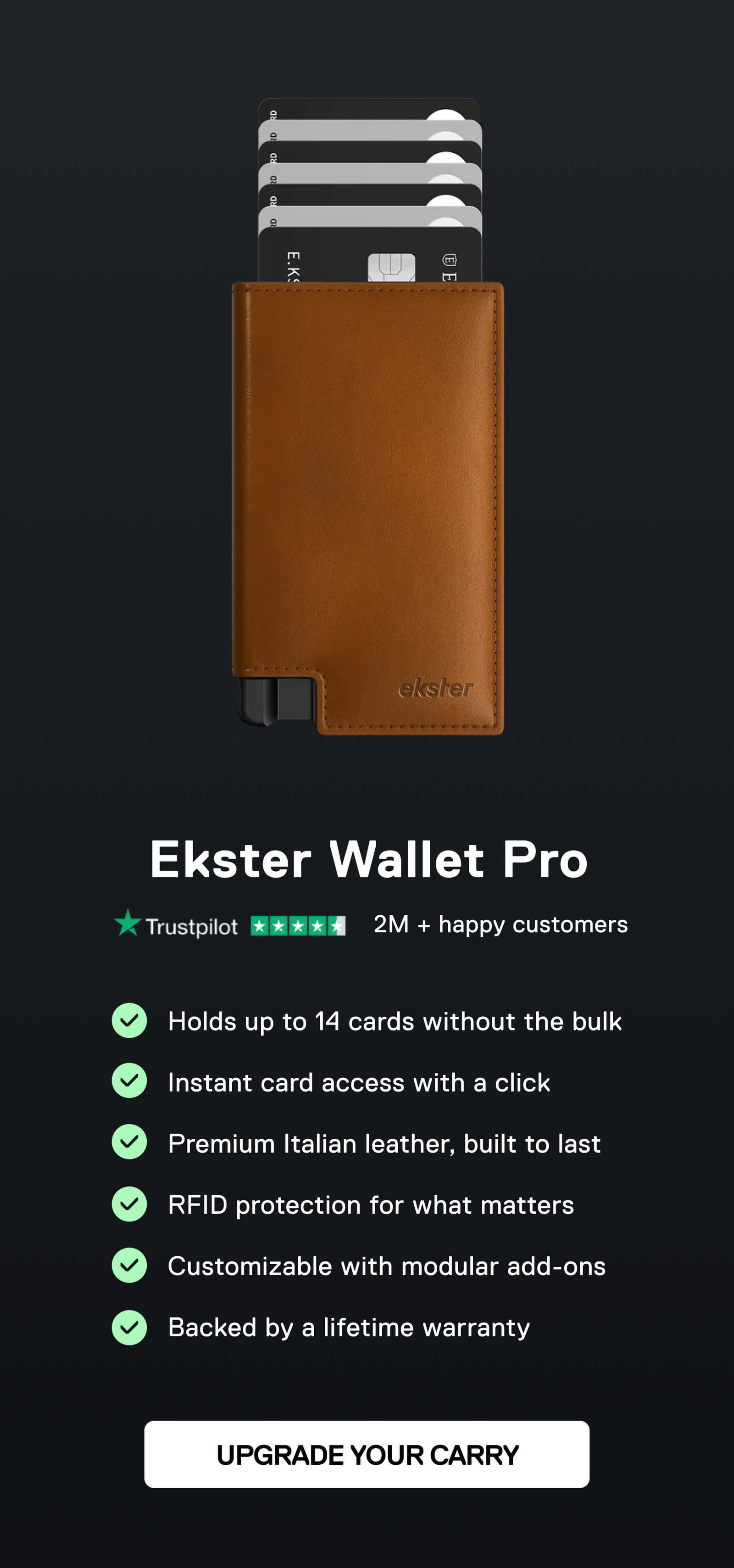 Ekster Wallet Pro   • Holds up to 14 cards without the bulk   • Instant card access with a click   • Premium Italian leather, built to last   • RFID protection for what matters   • Customizable with modular add-ons   • Backed by a lifetime warranty UPGRADE YOUR CARRY