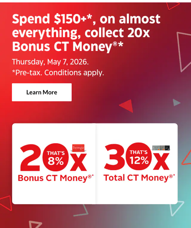 Triangle Rewards Bonus Day. Collect 20x Bonus CT Money* when you spend $150+* on almost everything. Thursday, May 7, 2026. Conditions apply
