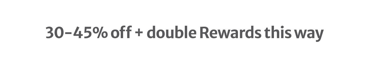 30-45% off + double Rewards this way
