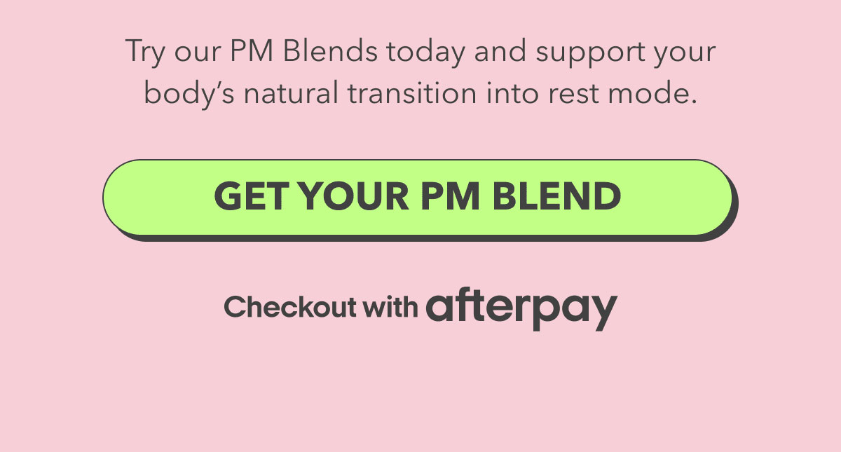 Try our PM Blends today and support your body’s natural transition into rest mode. | [GET YOUR PM BLEND]