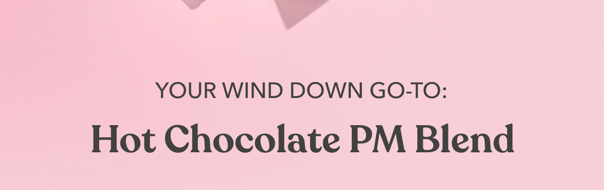 Your Wind Down Go-To: | Hot Chocolate PM Blend