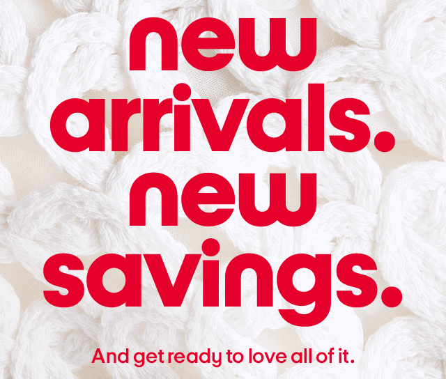 new arrivals. new savings. And get ready to love all of it. 