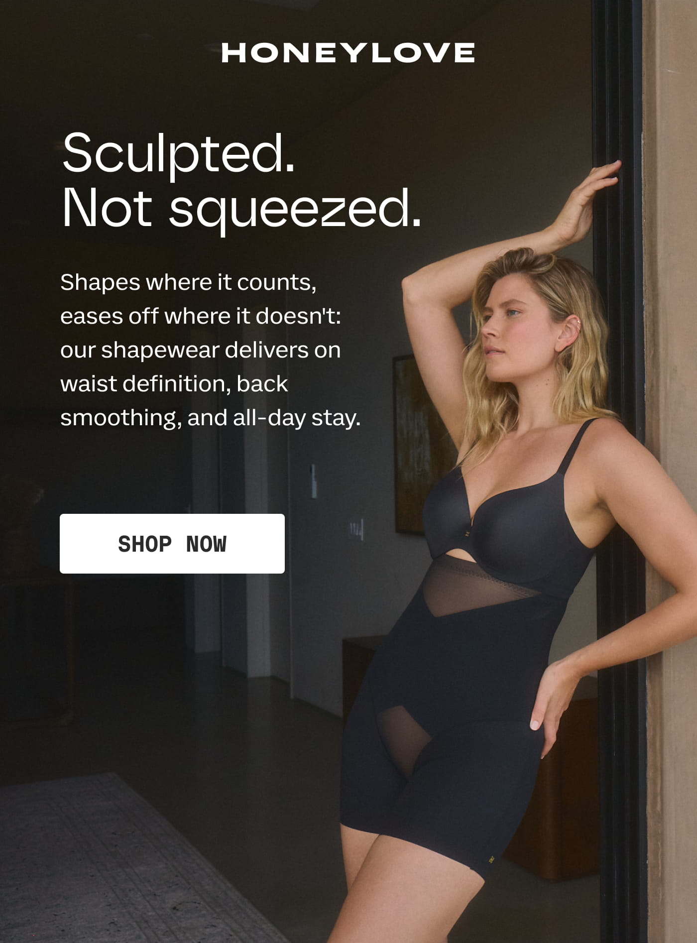 HONEYLOVE | Sculpted. Not squeezed. | Shapes where it counts, eases off where it doesn't: our shapewear delivers on waist definition, back smoothing, and all-day stay. | SHOP NOW