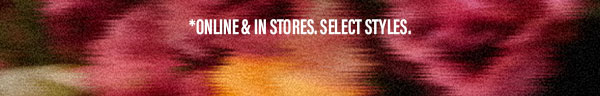 Online and in stores, select styles