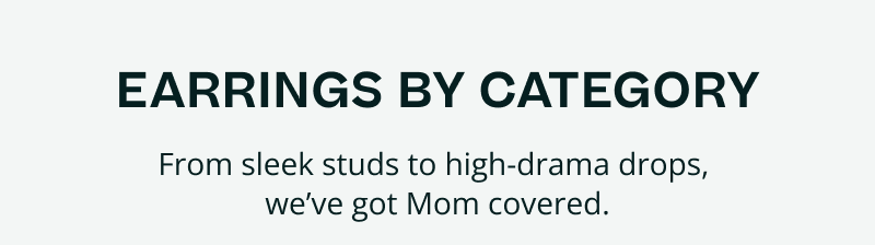 Earrings by category. Sleek studs to high drama drops, Mom’s covered.
