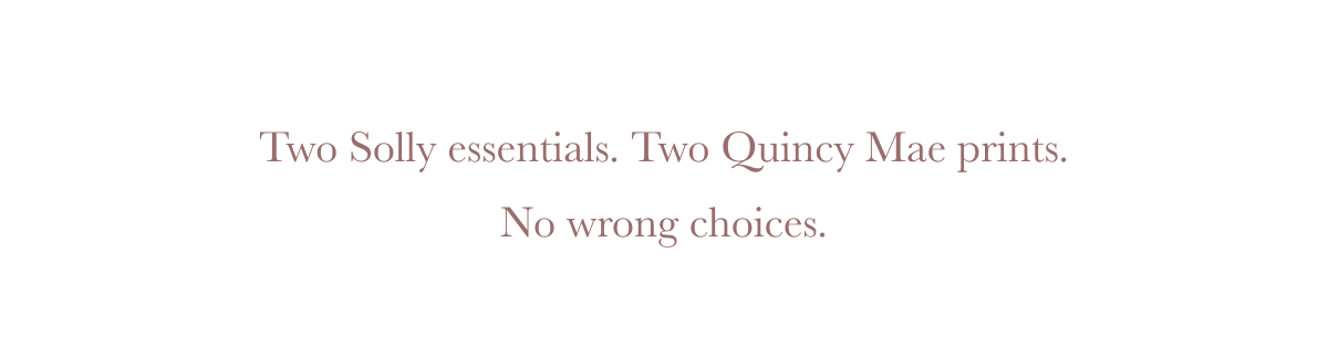  Two Solly essentials. Two Quincy Mae prints.  No wrong choices.