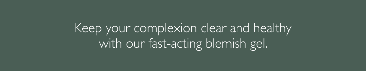 Keep your complexion clear and healthy with our fast-acting blemish gel. 