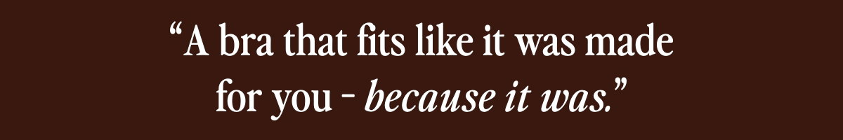 A bra that fits like it was made for you - because it was.
