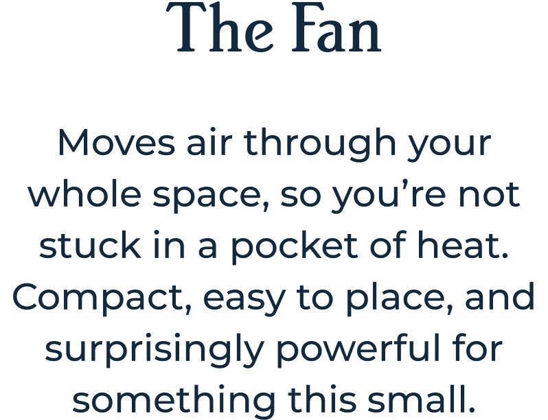 The Fan Moves air through your whole space, so you’re not stuck in a pocket of heat. Compact, easy to place, and surprisingly powerful for something this small.