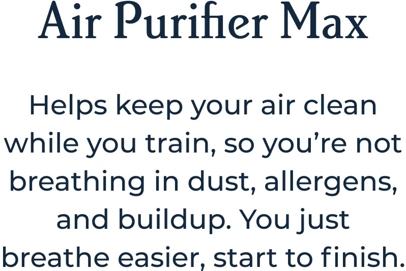 Air Purifier Max Helps keep your air clean while you train, so you’re not breathing in dust, allergens, and buildup. You just breathe easier, start to finish. 