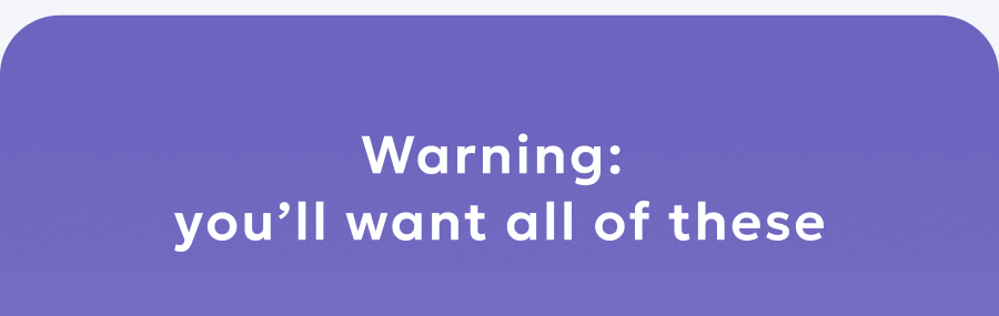 Warning:  you’ll want all of these